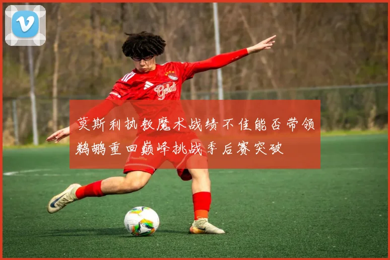 莫斯利执教魔术战绩不佳能否带领鹈鹕重回巅峰挑战季后赛突破
