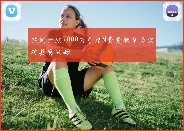 热刺计划7000万引进M费曼联皇马仍对其感兴趣
