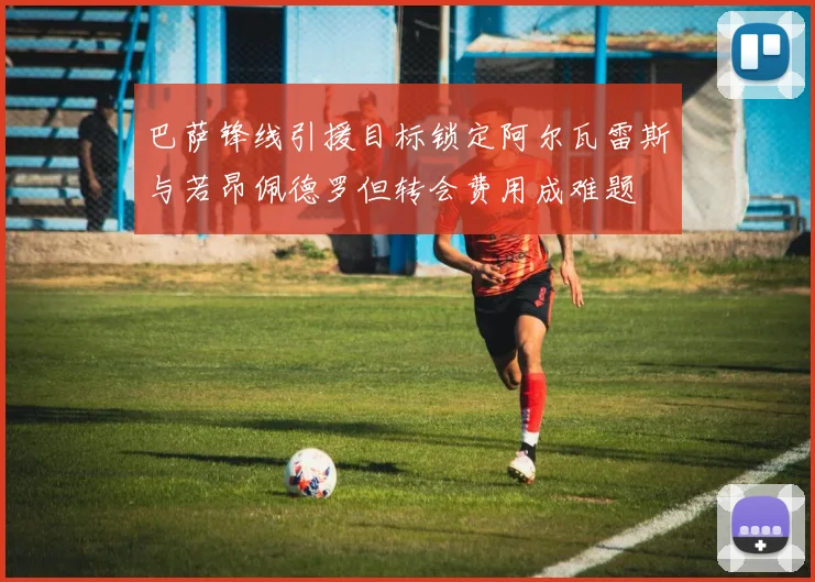 巴萨锋线引援目标锁定阿尔瓦雷斯与若昂佩德罗但转会费用成难题