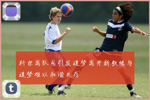 科尔离队或引发追梦离开新教练与追梦难以和谐共存