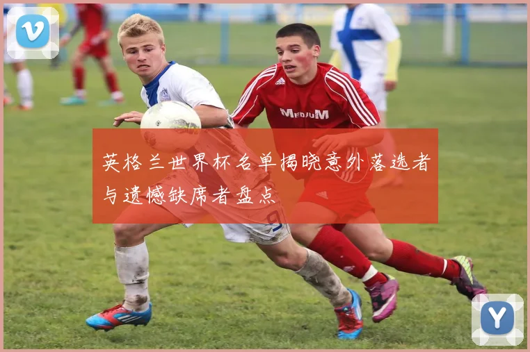 英格兰世界杯名单揭晓意外落选者与遗憾缺席者盘点