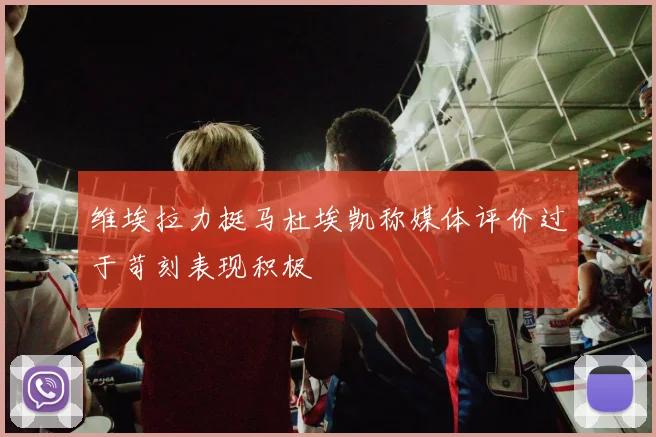 维埃拉力挺马杜埃凯称媒体评价过于苛刻表现积极