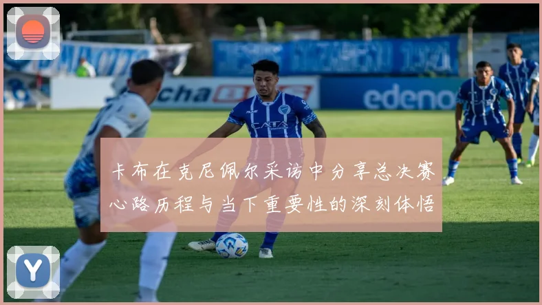 卡布在克尼佩尔采访中分享总决赛心路历程与当下重要性的深刻体悟