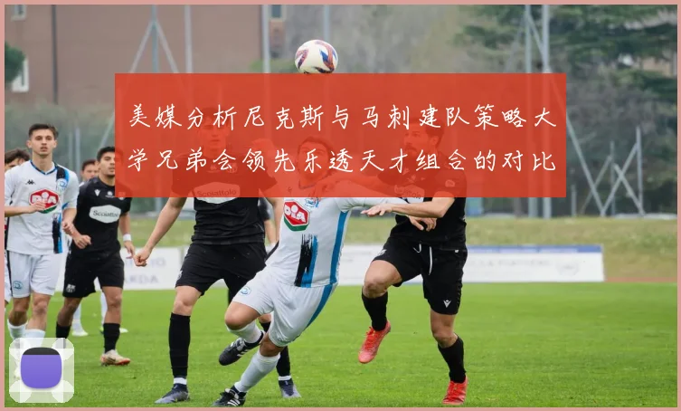 美媒分析尼克斯与马刺建队策略大学兄弟会领先乐透天才组合的对比