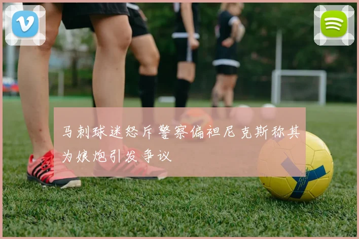 马刺球迷怒斥警察偏袒尼克斯称其为娘炮引发争议