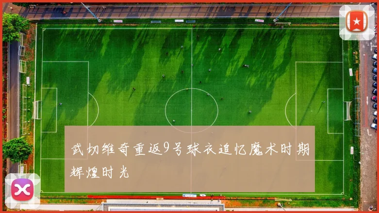 武切维奇重返9号球衣追忆魔术时期辉煌时光