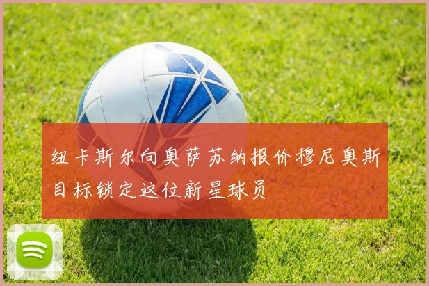 纽卡斯尔向奥萨苏纳报价穆尼奥斯目标锁定这位新星球员