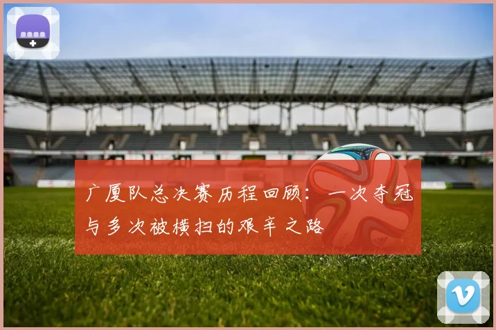 广厦队总决赛历程回顾：一次夺冠与多次被横扫的艰辛之路