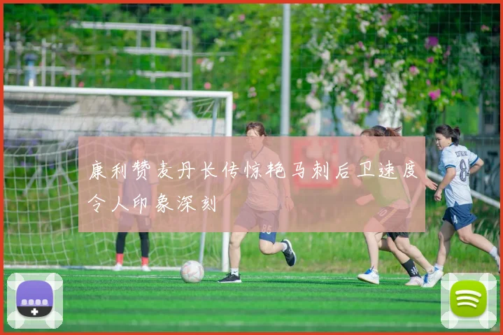 康利赞麦丹长传惊艳马刺后卫速度令人印象深刻
