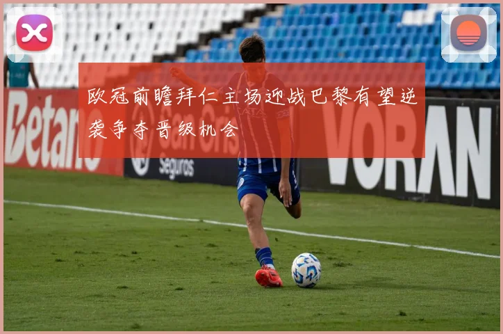欧冠前瞻拜仁主场迎战巴黎有望逆袭争夺晋级机会