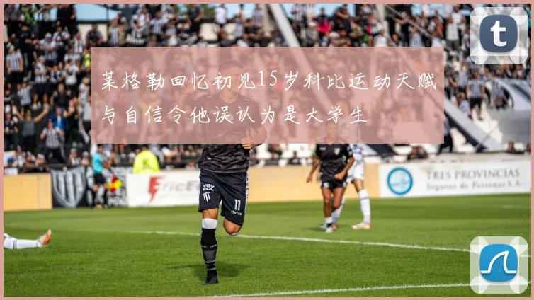 莱格勒回忆初见15岁科比运动天赋与自信令他误认为是大学生