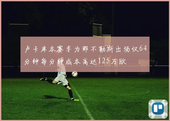 卢卡库本赛季为那不勒斯出场仅64分钟每分钟成本高达125万欧