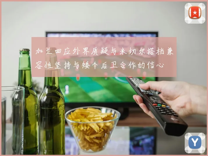 加兰回应外界质疑与米切尔搭档兼容性坚持与矮个后卫合作的信心