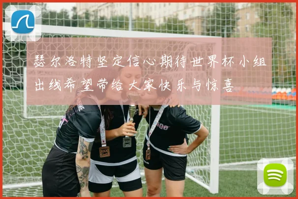 瑟尔洛特坚定信心期待世界杯小组出线希望带给大家快乐与惊喜