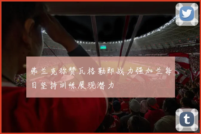 弗兰克称赞瓦格勒即战力强加兰每日坚持训练展现潜力