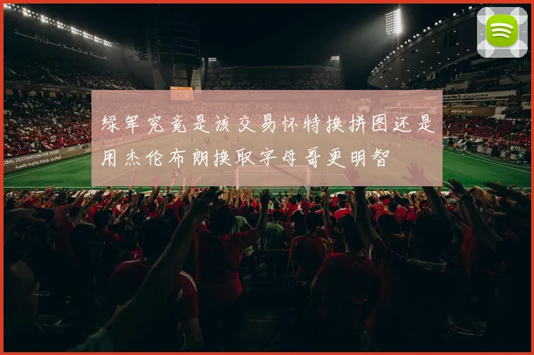 绿军究竟是该交易怀特换拼图还是用杰伦布朗换取字母哥更明智