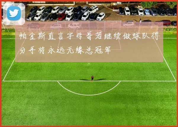 帕金斯直言字母哥若继续做球队得分手将永远无缘总冠军