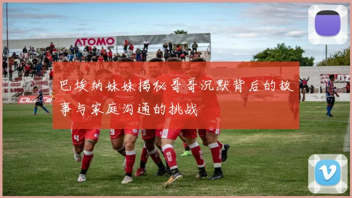 巴埃纳妹妹揭秘哥哥沉默背后的故事与家庭沟通的挑战